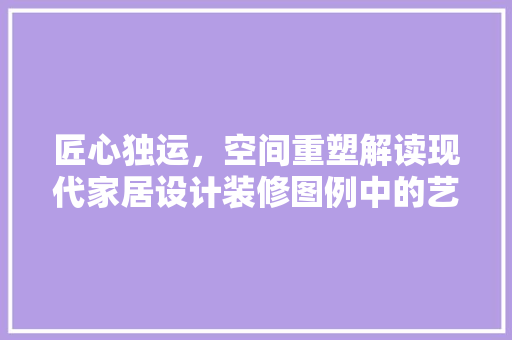 匠心独运，空间重塑解读现代家居设计装修图例中的艺术与智慧