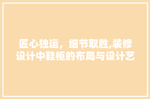 匠心独运，细节取胜,装修设计中鞋柜的布局与设计艺术