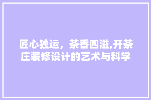 匠心独运，茶香四溢,开茶庄装修设计的艺术与科学