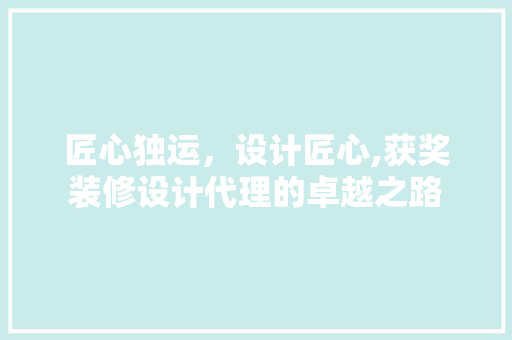 匠心独运，设计匠心,获奖装修设计代理的卓越之路