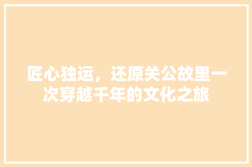 匠心独运，还原关公故里一次穿越千年的文化之旅