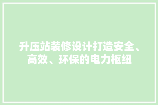 升压站装修设计打造安全、高效、环保的电力枢纽