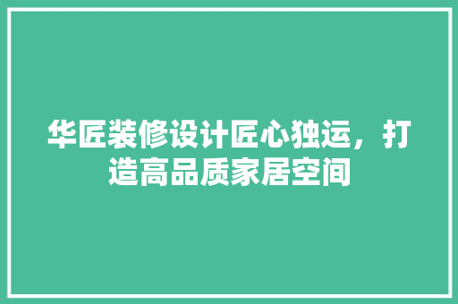 华匠装修设计匠心独运，打造高品质家居空间