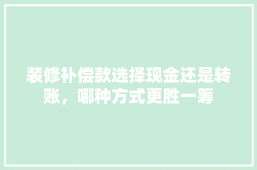 装修补偿款选择现金还是转账，哪种方式更胜一筹  第1张