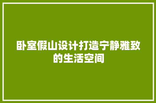 卧室假山设计打造宁静雅致的生活空间
