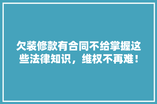 欠装修款有合同不给掌握这些法律知识，维权不再难！