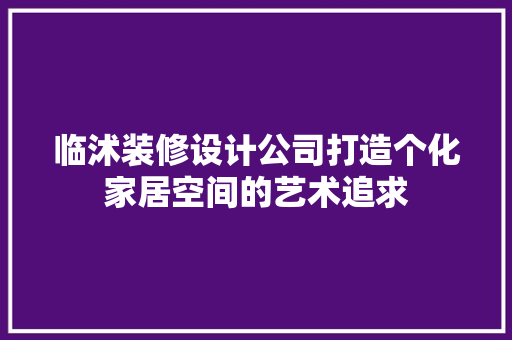 临沭装修设计公司打造个化家居空间的艺术追求