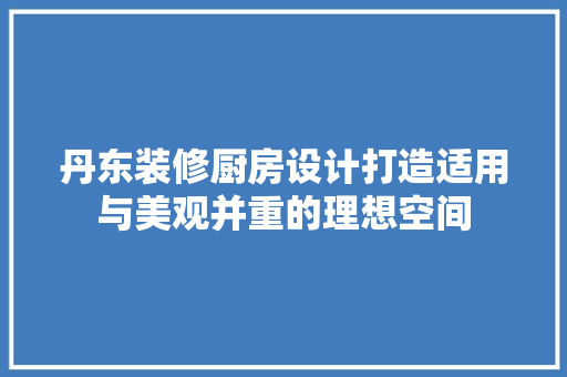 丹东装修厨房设计打造适用与美观并重的理想空间