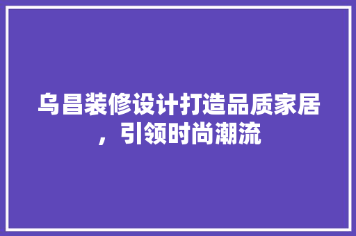 乌昌装修设计打造品质家居，引领时尚潮流