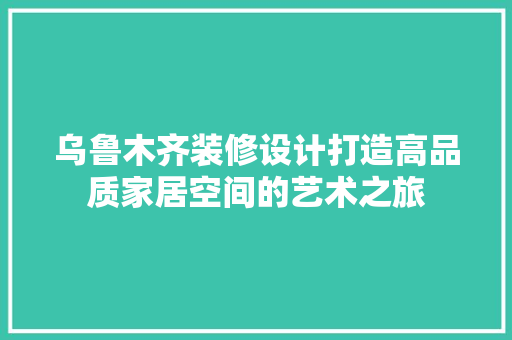 乌鲁木齐装修设计打造高品质家居空间的艺术之旅