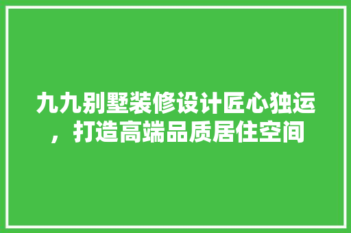 九九别墅装修设计匠心独运，打造高端品质居住空间