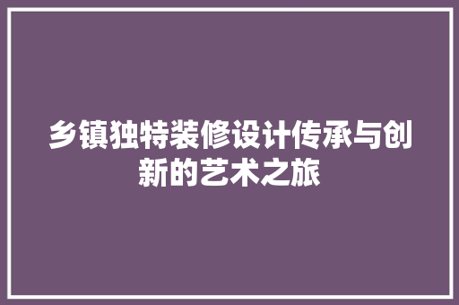 乡镇独特装修设计传承与创新的艺术之旅