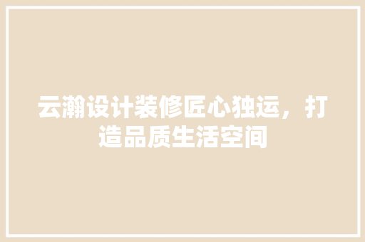 云瀚设计装修匠心独运，打造品质生活空间