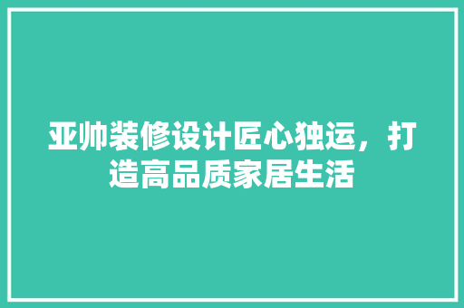 亚帅装修设计匠心独运，打造高品质家居生活