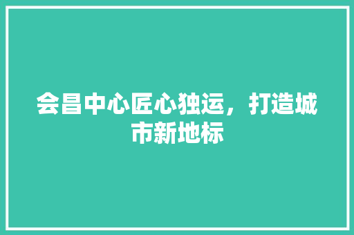 会昌中心匠心独运，打造城市新地标