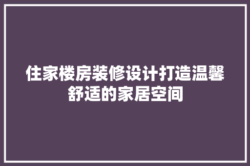 住家楼房装修设计打造温馨舒适的家居空间