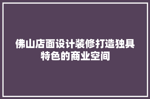 佛山店面设计装修打造独具特色的商业空间