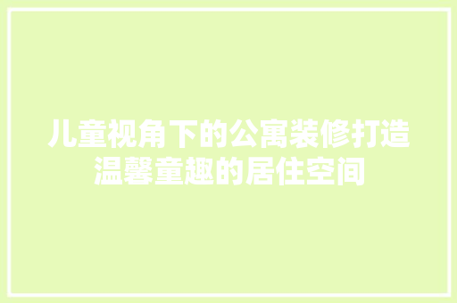 儿童视角下的公寓装修打造温馨童趣的居住空间
