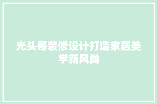 光头哥装修设计打造家居美学新风尚
