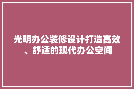 光明办公装修设计打造高效、舒适的现代办公空间