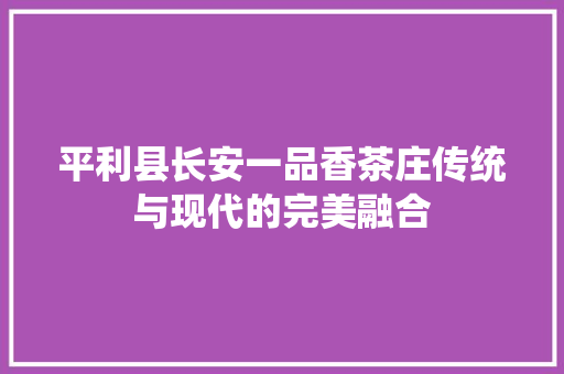 平利县长安一品香茶庄传统与现代的完美融合