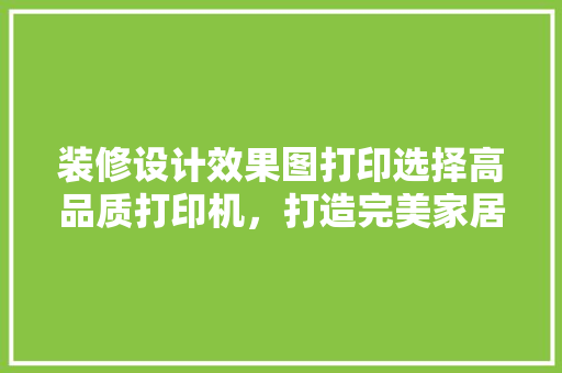 装修设计效果图打印选择高品质打印机，打造完美家居氛围