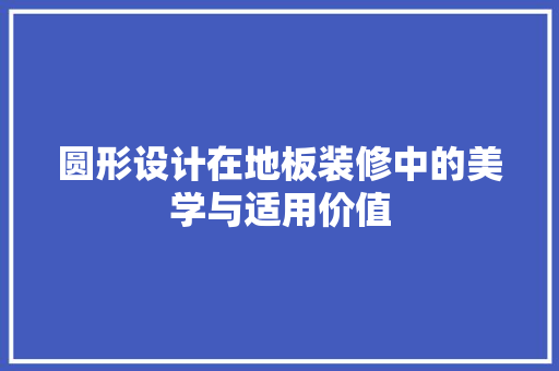 圆形设计在地板装修中的美学与适用价值