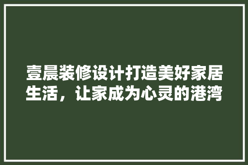 壹晨装修设计打造美好家居生活，让家成为心灵的港湾