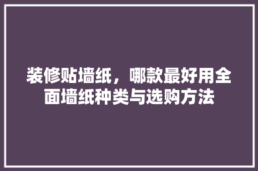 装修贴墙纸，哪款最好用全面墙纸种类与选购方法