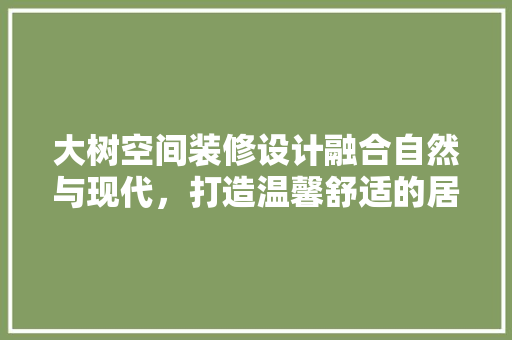 大树空间装修设计融合自然与现代，打造温馨舒适的居住环境