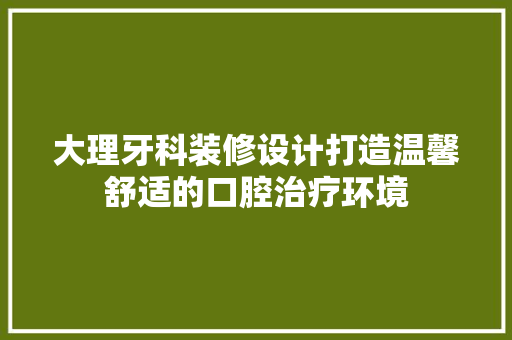 大理牙科装修设计打造温馨舒适的口腔治疗环境