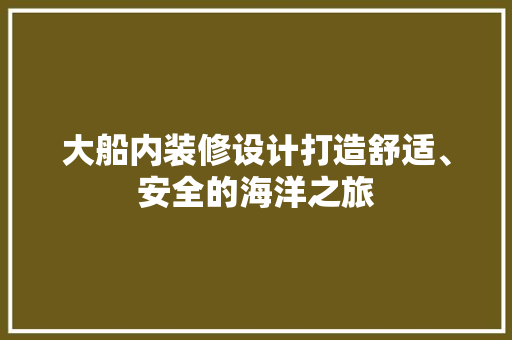 大船内装修设计打造舒适、安全的海洋之旅