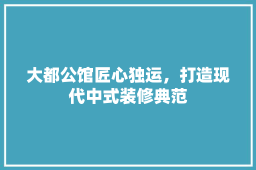 大都公馆匠心独运，打造现代中式装修典范