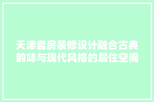 天津套房装修设计融合古典韵味与现代风格的居住空间
