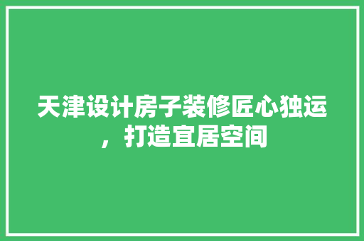 天津设计房子装修匠心独运，打造宜居空间