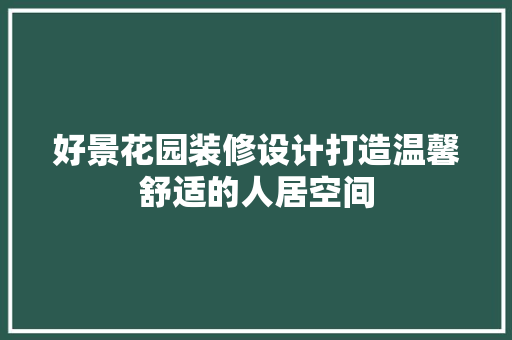 好景花园装修设计打造温馨舒适的人居空间