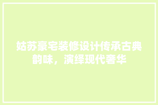 姑苏豪宅装修设计传承古典韵味，演绎现代奢华