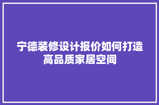 宁德装修设计报价如何打造高品质家居空间
