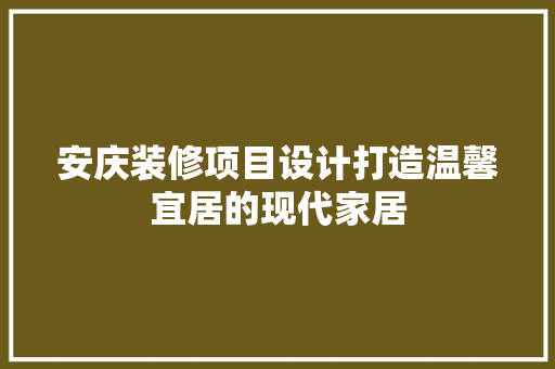安庆装修项目设计打造温馨宜居的现代家居