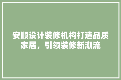 安顺设计装修机构打造品质家居，引领装修新潮流
