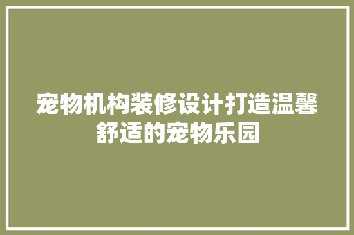 宠物机构装修设计打造温馨舒适的宠物乐园