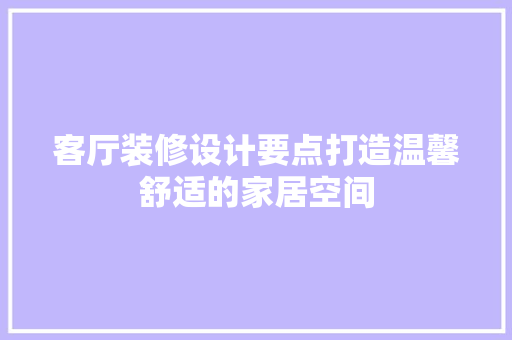 客厅装修设计要点打造温馨舒适的家居空间