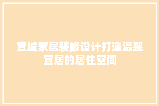 宣城家居装修设计打造温馨宜居的居住空间