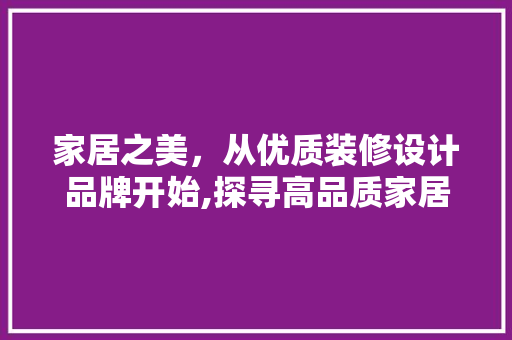 家居之美，从优质装修设计品牌开始,探寻高品质家居生活的秘密