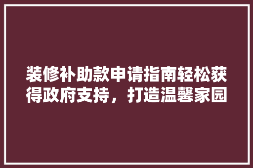 装修补助款申请指南轻松获得政府支持，打造温馨家园
