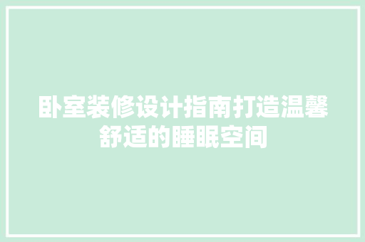 卧室装修设计指南打造温馨舒适的睡眠空间