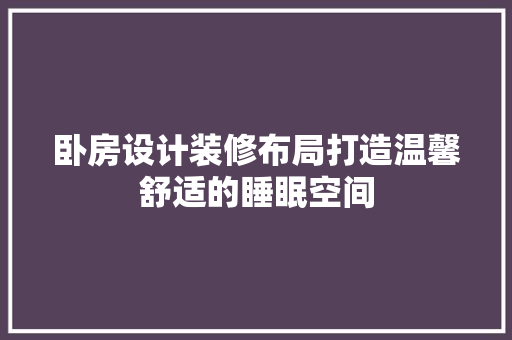 卧房设计装修布局打造温馨舒适的睡眠空间