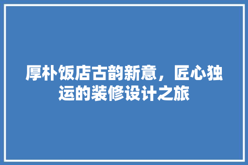 厚朴饭店古韵新意，匠心独运的装修设计之旅