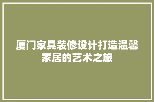 厦门家具装修设计打造温馨家居的艺术之旅