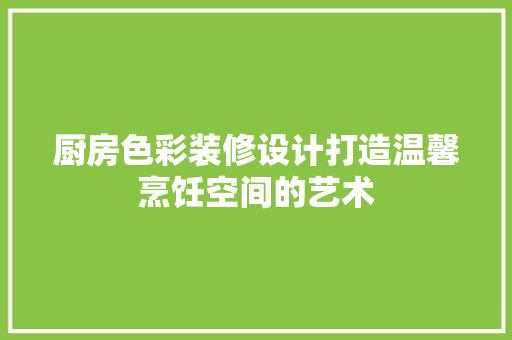 厨房色彩装修设计打造温馨烹饪空间的艺术
